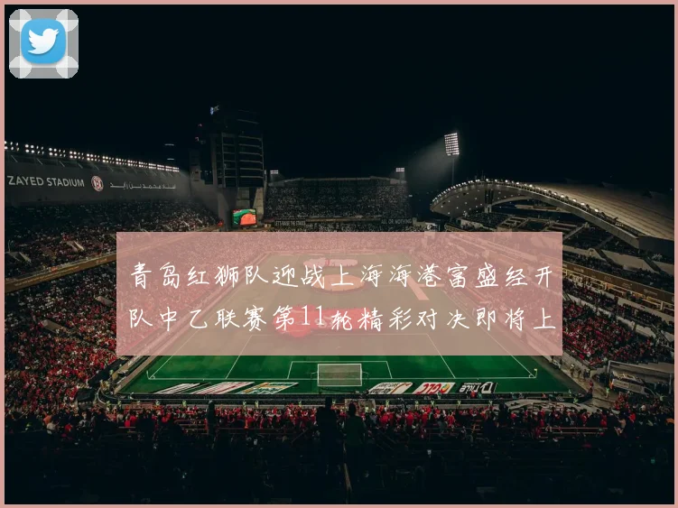 青岛红狮队迎战上海海港富盛经开队中乙联赛第11轮精彩对决即将上演