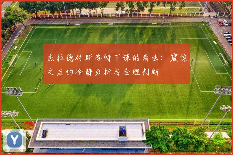 杰拉德对斯洛特下课的看法：震惊之后的冷静分析与合理判断