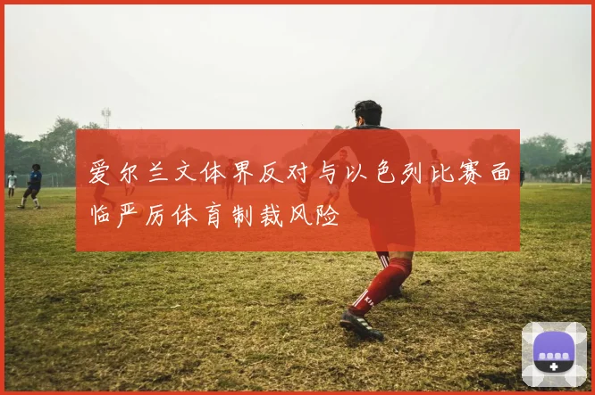 爱尔兰文体界反对与以色列比赛面临严厉体育制裁风险
