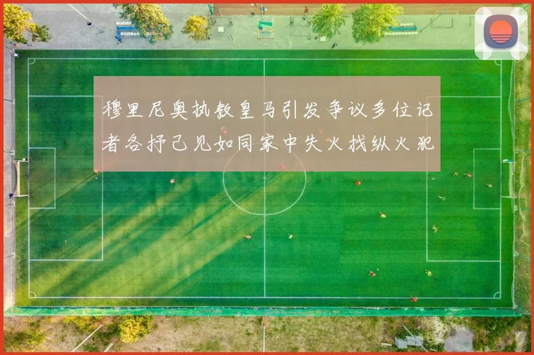 穆里尼奥执教皇马引发争议多位记者各抒己见如同家中失火找纵火犯