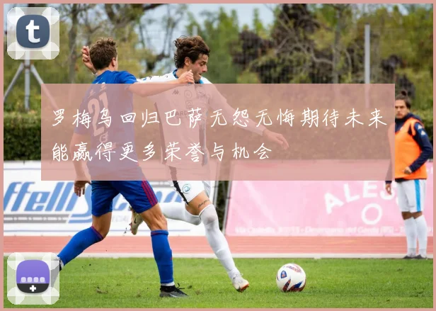 罗梅乌回归巴萨无怨无悔期待未来能赢得更多荣誉与机会