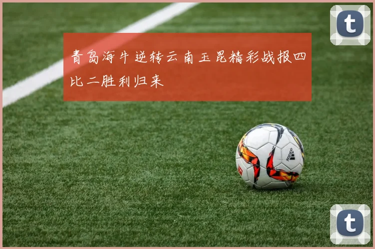 青岛海牛逆转云南玉昆精彩战报四比二胜利归来