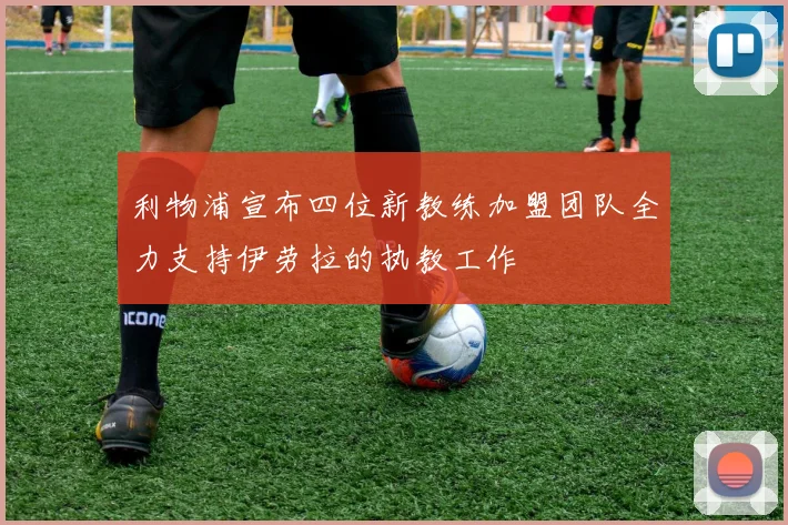 利物浦宣布四位新教练加盟团队全力支持伊劳拉的执教工作