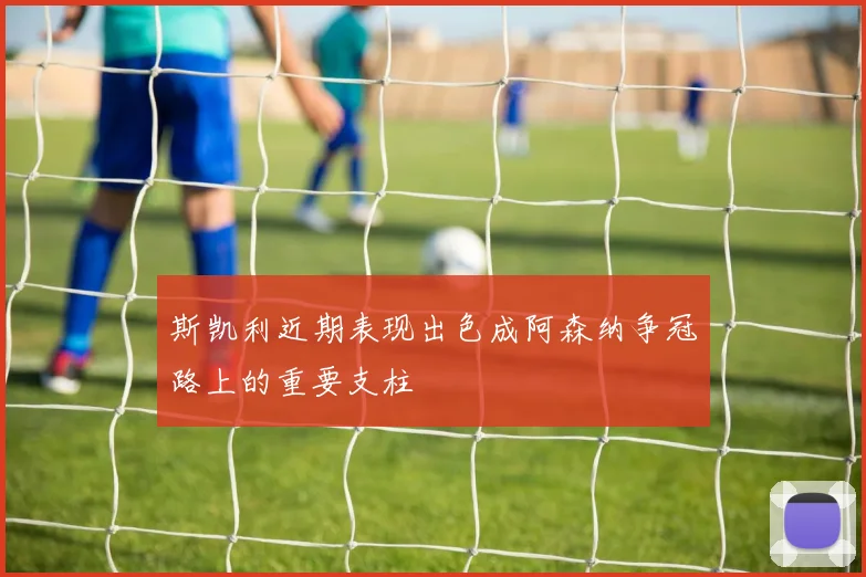 斯凯利近期表现出色成阿森纳争冠路上的重要支柱