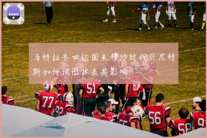 马特拉齐回忆国米穆帅时代贝尼特斯如何试图抹去其影响