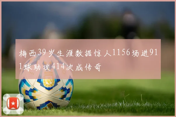 梅西39岁生涯数据惊人1156场进911球助攻414次成传奇