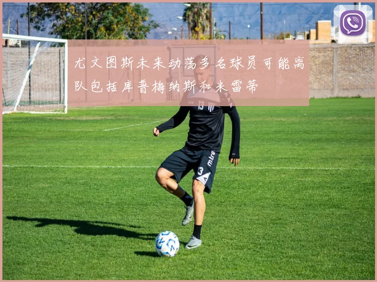尤文图斯未来动荡多名球员可能离队包括库普梅纳斯和米雷蒂
