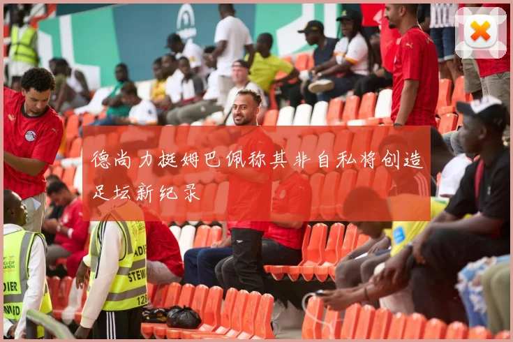 德尚力挺姆巴佩称其非自私将创造足坛新纪录