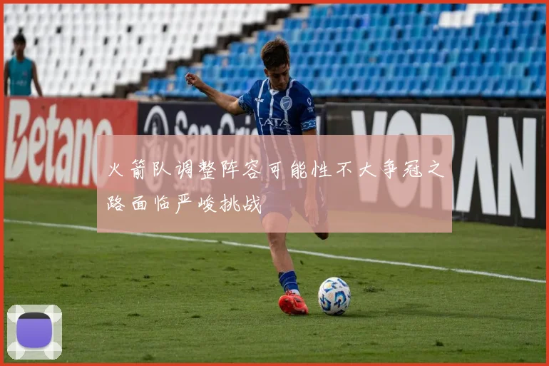 火箭队调整阵容可能性不大争冠之路面临严峻挑战