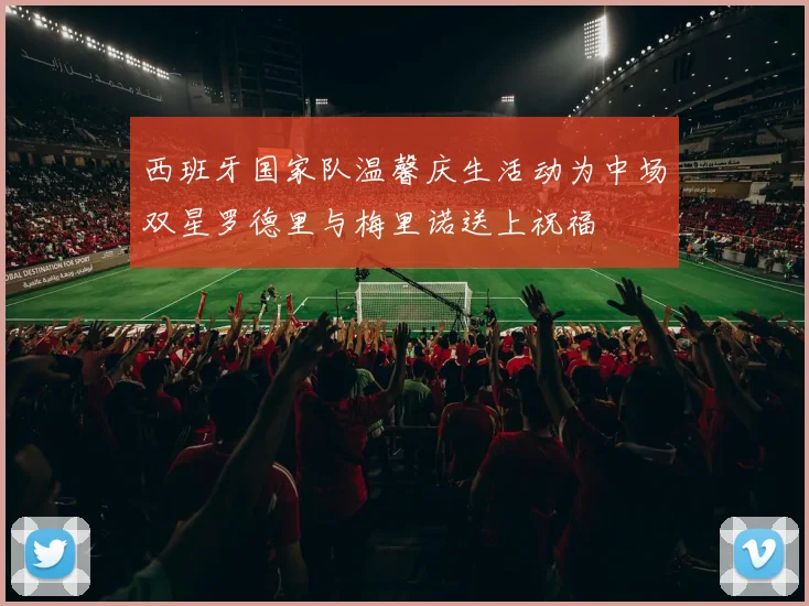 西班牙国家队温馨庆生活动为中场双星罗德里与梅里诺送上祝福