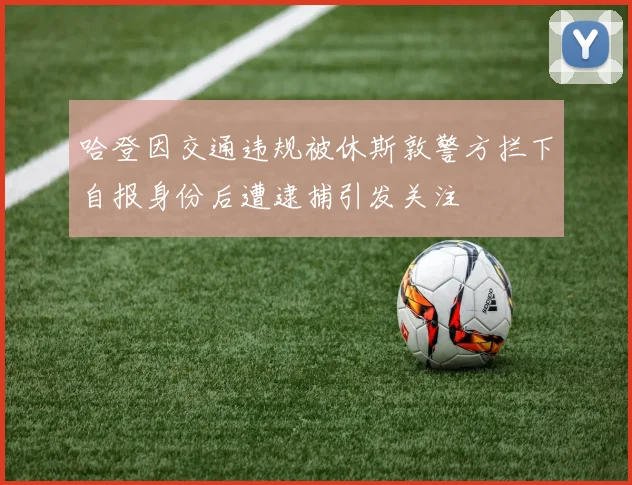哈登因交通违规被休斯敦警方拦下自报身份后遭逮捕引发关注