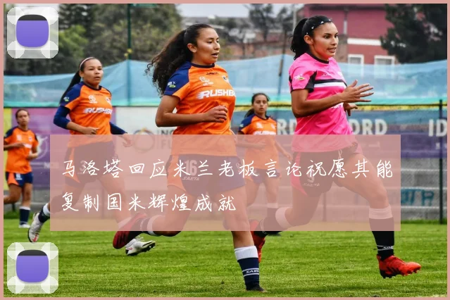 马洛塔回应米兰老板言论祝愿其能复制国米辉煌成就