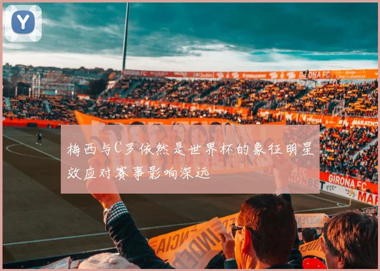 梅西与C罗依然是世界杯的象征明星效应对赛事影响深远