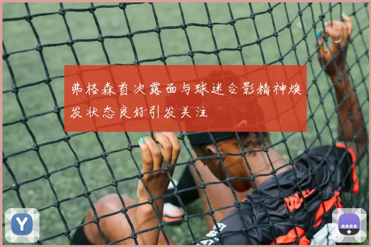 弗格森首次露面与球迷合影精神焕发状态良好引发关注