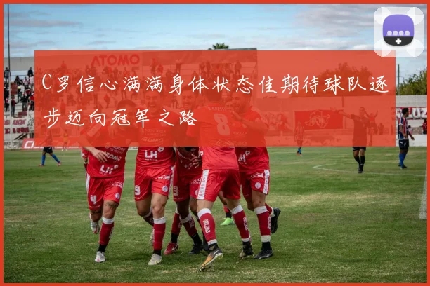 C罗信心满满身体状态佳期待球队逐步迈向冠军之路