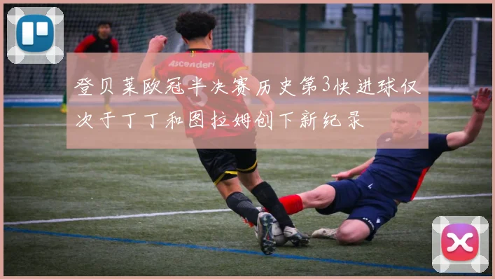 登贝莱欧冠半决赛历史第3快进球仅次于丁丁和图拉姆创下新纪录