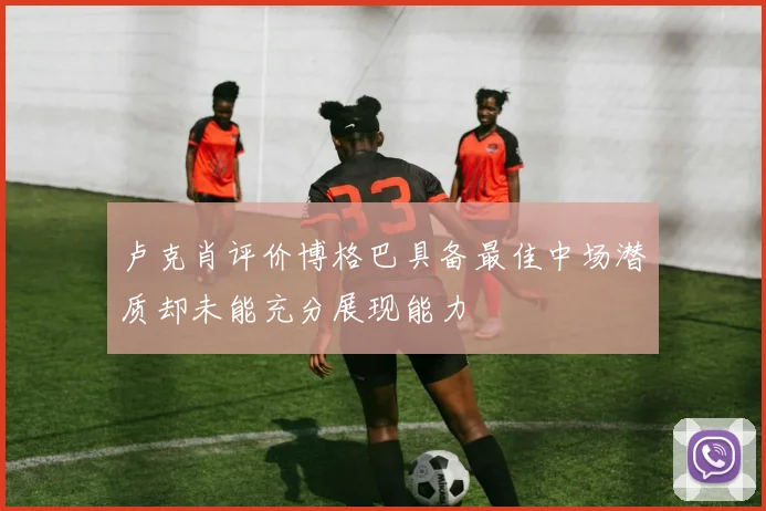 卢克肖评价博格巴具备最佳中场潜质却未能充分展现能力
