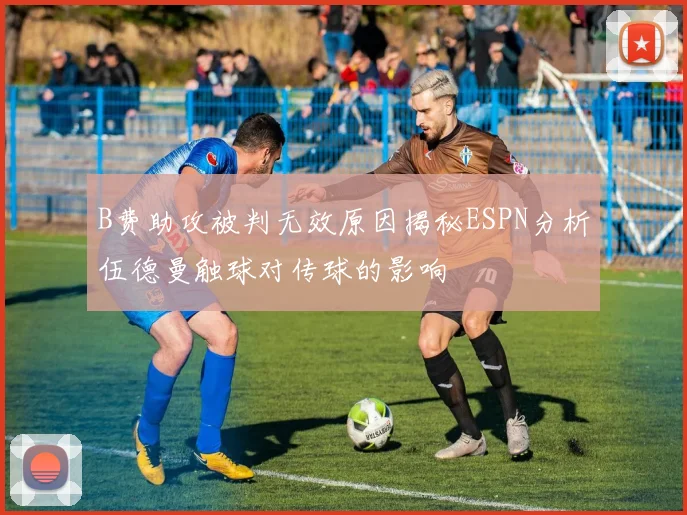 B费助攻被判无效原因揭秘ESPN分析伍德曼触球对传球的影响