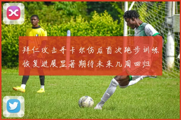 拜仁攻击手卡尔伤后首次跑步训练恢复进展显著期待未来几周回归