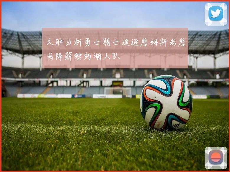 文胖分析勇士骑士追逐詹姆斯老詹或降薪续约湖人队