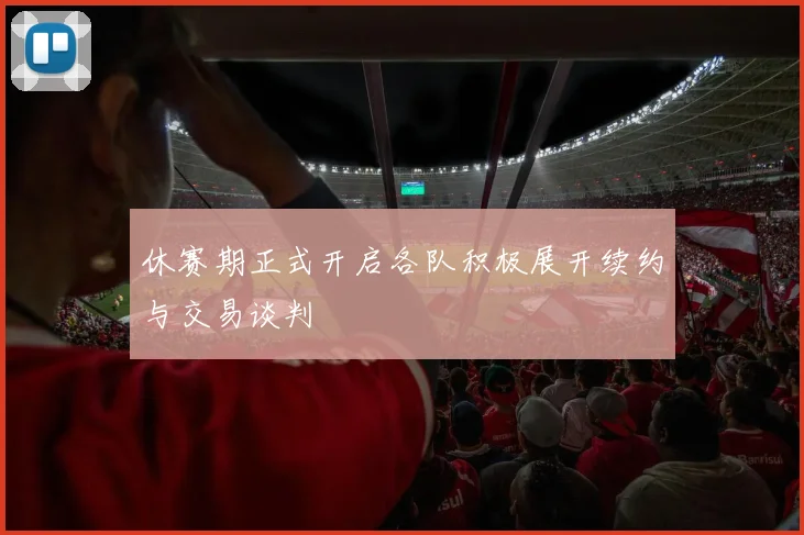 休赛期正式开启各队积极展开续约与交易谈判