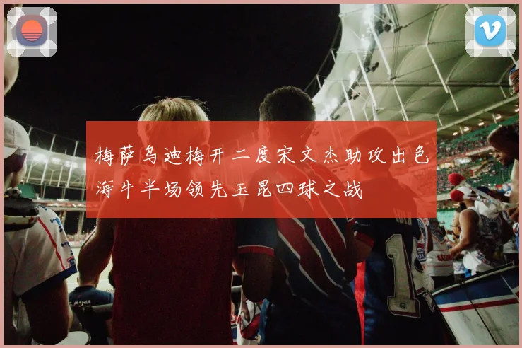 梅萨乌迪梅开二度宋文杰助攻出色海牛半场领先玉昆四球之战