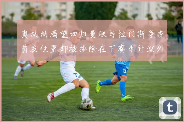 奥纳纳渴望回归曼联与拉门斯争夺首发位置却被排除在下赛季计划外