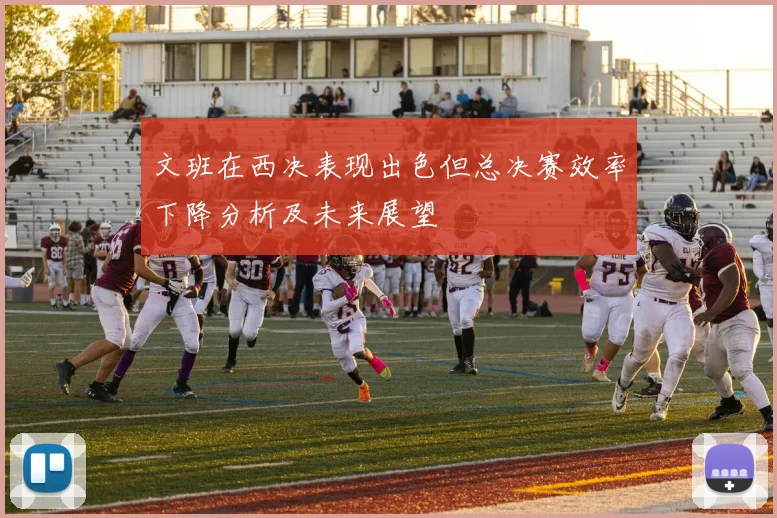文班在西决表现出色但总决赛效率下降分析及未来展望