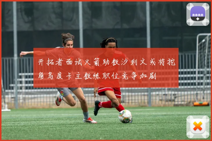 开拓者面试火箭助教沙利文或将挖角乌度卡主教练职位竞争加剧