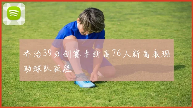 乔治39分创赛季新高76人新高表现助球队获胜