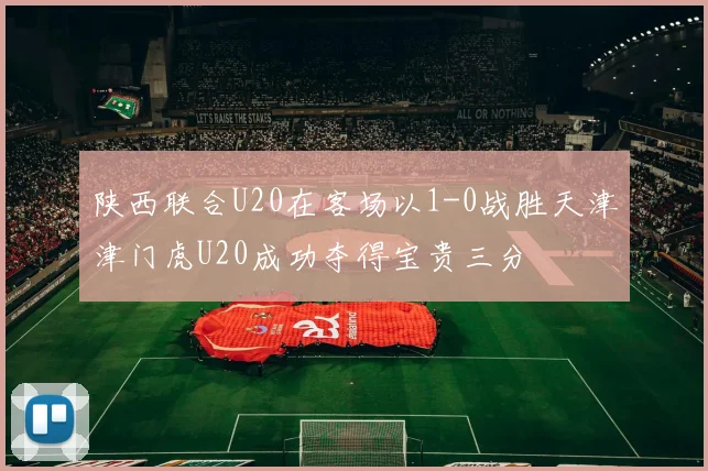 陕西联合U20在客场以1-0战胜天津津门虎U20成功夺得宝贵三分
