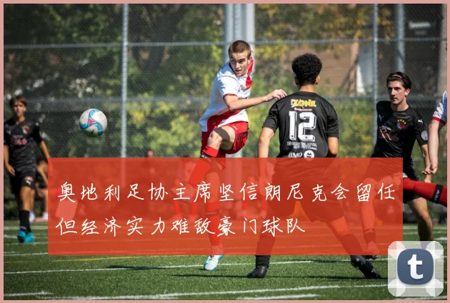 奥地利足协主席坚信朗尼克会留任但经济实力难敌豪门球队