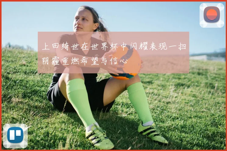 上田绮世在世界杯中闪耀表现一扫阴霾重燃希望与信心