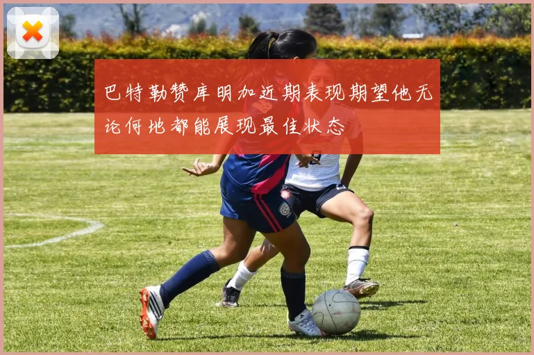 巴特勒赞库明加近期表现期望他无论何地都能展现最佳状态