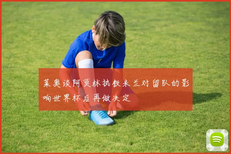 莱奥谈阿莫林执教米兰对留队的影响世界杯后再做决定
