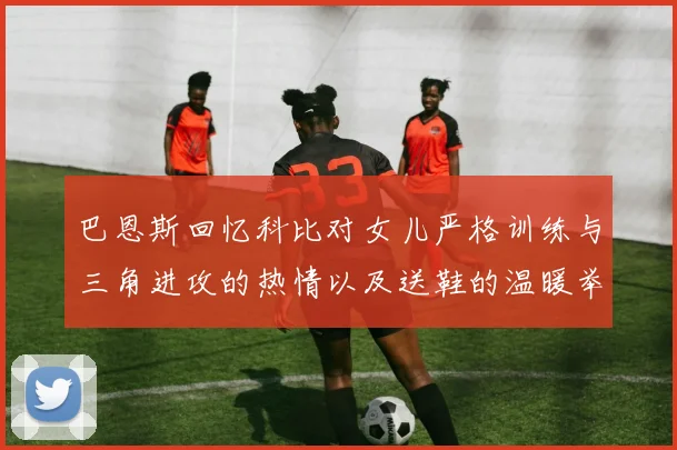 巴恩斯回忆科比对女儿严格训练与三角进攻的热情以及送鞋的温暖举动