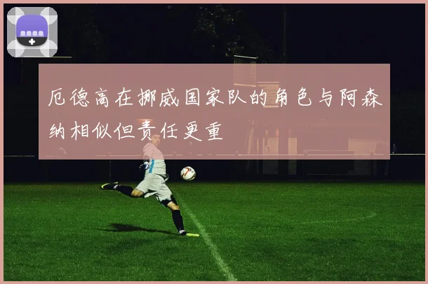 厄德高在挪威国家队的角色与阿森纳相似但责任更重