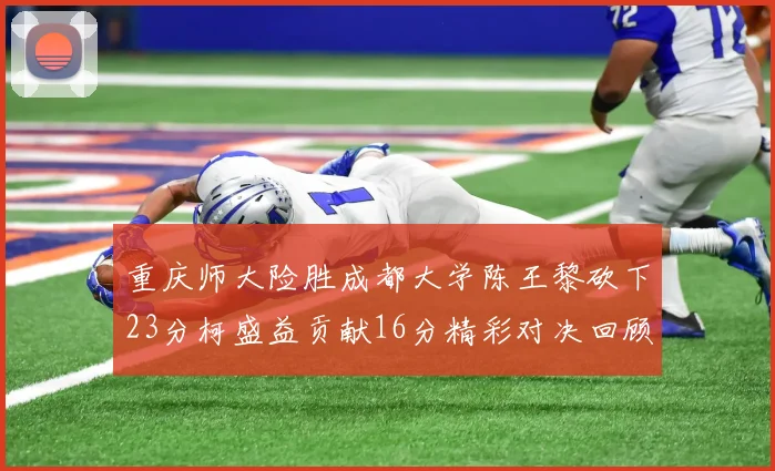 重庆师大险胜成都大学陈王黎砍下23分柯盛益贡献16分精彩对决回顾