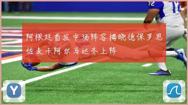 阿根廷首发中场阵容揭晓德保罗恩佐麦卡阿尔马达齐上阵