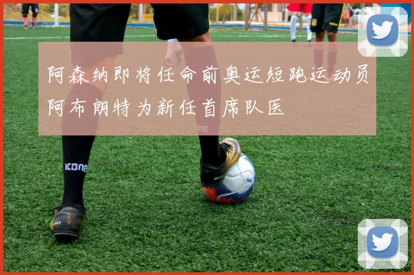 阿森纳即将任命前奥运短跑运动员阿布朗特为新任首席队医